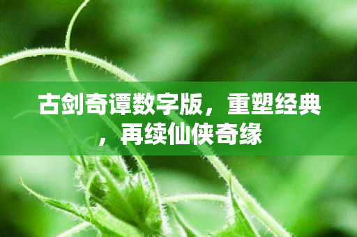 古剑奇谭数字版，重塑经典，再续仙侠奇缘