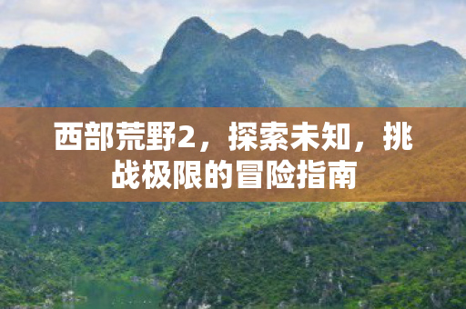 西部荒野2，探索未知，挑战极限的冒险指南