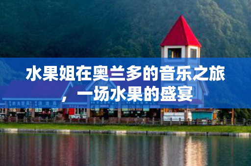 水果姐在奥兰多的音乐之旅，一场水果的盛宴