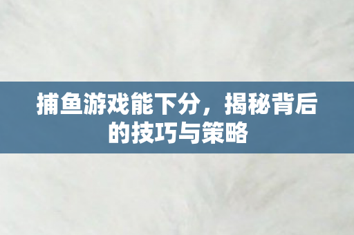捕鱼游戏能下分，揭秘背后的技巧与策略