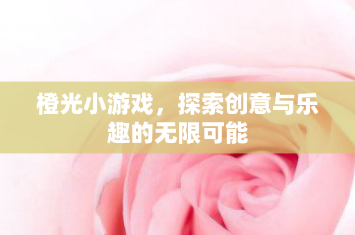 橙光小游戏，探索创意与乐趣的无限可能