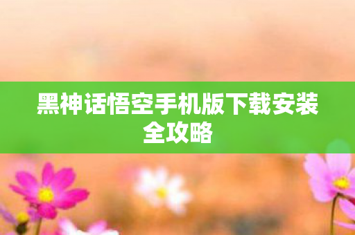 黑神话悟空手机版下载安装全攻略