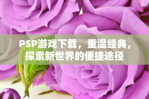 PSP游戏下载，重温经典，探索新世界的便捷途径