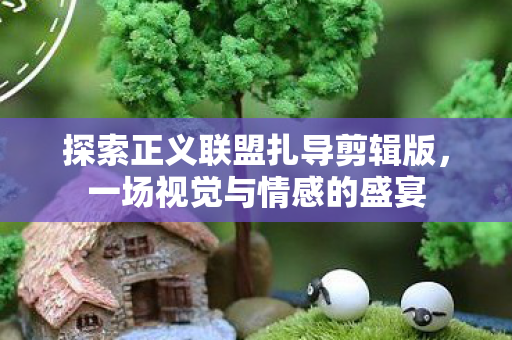 探索正义联盟扎导剪辑版，一场视觉与情感的盛宴