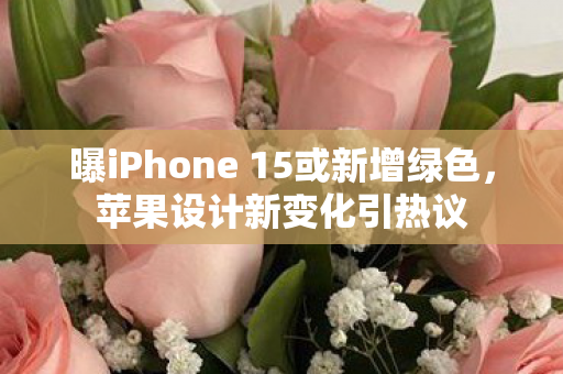 曝iPhone 15或新增绿色，苹果设计新变化引热议