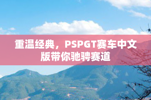 重温经典，PSPGT赛车中文版带你驰骋赛道