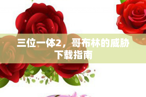 三位一体2，哥布林的威胁下载指南