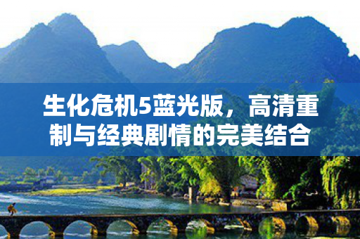 生化危机5蓝光版，高清重制与经典剧情的完美结合