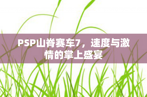 PSP山脊赛车7，速度与激情的掌上盛宴