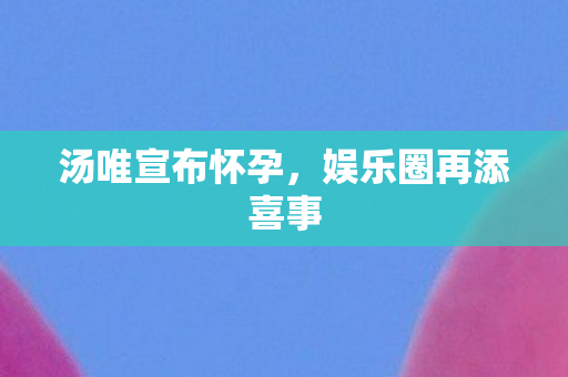 汤唯宣布怀孕，娱乐圈再添喜事