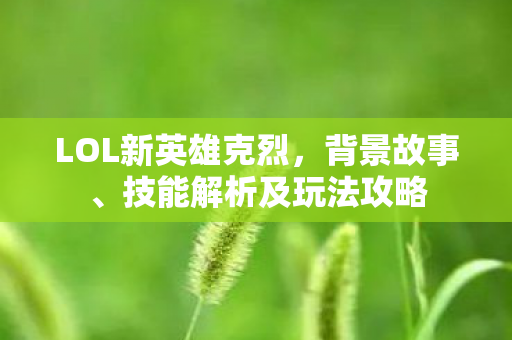 LOL新英雄克烈，背景故事、技能解析及玩法攻略