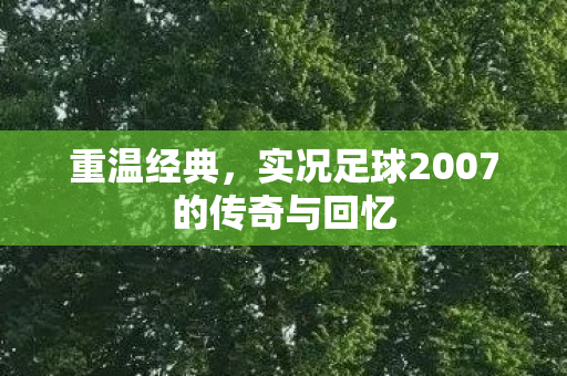 重温经典，实况足球2007的传奇与回忆