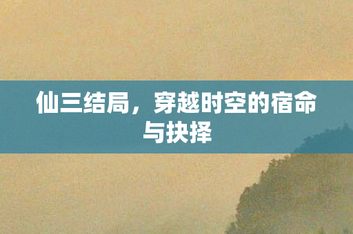 仙三结局，穿越时空的宿命与抉择