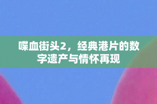 喋血街头2，经典港片的数字遗产与情怀再现