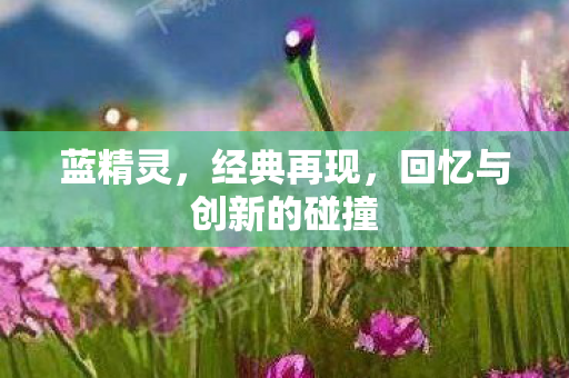 蓝精灵,经典再现,回忆与创新的碰撞 蓝精灵,经典再现,回忆与创新的碰撞