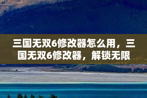 三国无双6修改器怎么用,三国无双6修改器,解锁无限可能的战斗艺术 三国无双6修改器怎么用,三国无双6修改器,解锁无限可能的战斗艺术