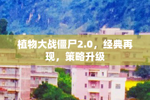 植物大战僵尸2.0，经典再现，策略升级