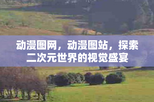 动漫图网，动漫图站，探索二次元世界的视觉盛宴