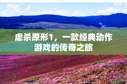 虐杀原形1，一款经典动作游戏的传奇之旅