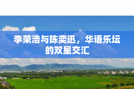 李荣浩与陈奕迅，华语乐坛的双星交汇