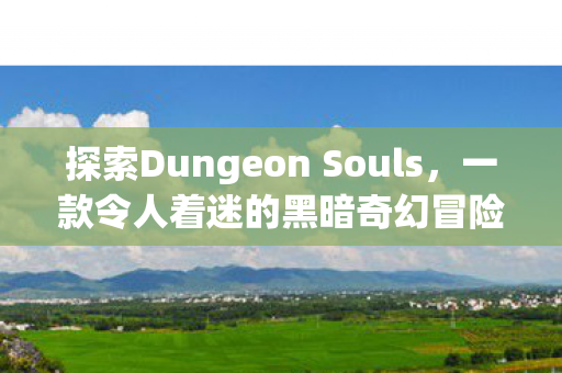 探索Dungeon Souls,一款令人着迷的黑暗奇幻冒险游戏 探索Dungeon Souls,一款令人着迷的黑暗奇幻冒险游戏