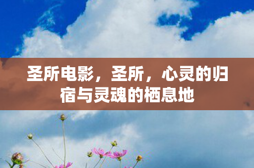 圣所电影，圣所，心灵的归宿与灵魂的栖息地