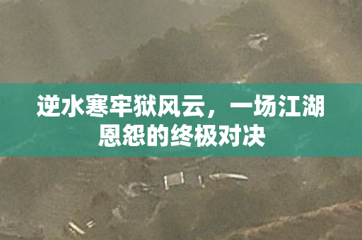 逆水寒牢狱风云，一场江湖恩怨的终极对决
