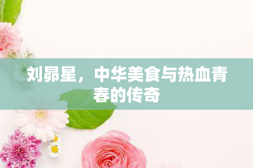 刘昴星，中华美食与热血青春的传奇