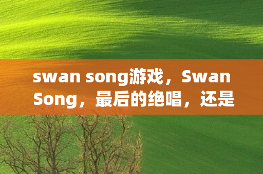 swan song游戏，Swan Song，最后的绝唱，还是新的开始？
