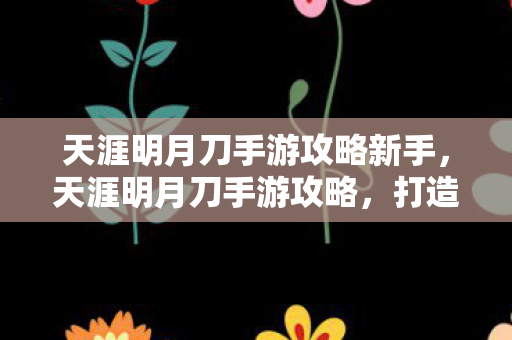 天涯明月刀手游攻略新手，天涯明月刀手游攻略，打造你的江湖之旅
