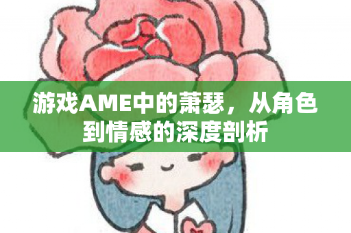 游戏AME中的萧瑟，从角色到情感的深度剖析