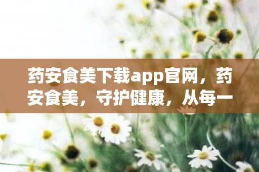 药安食美下载app官网,药安食美,守护健康,从每一餐开始 药安食美下载app官网,药安食美,守护健康,从每一餐开始