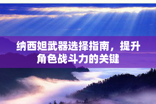 纳西妲武器选择指南,提升角色战斗力的关键 纳西妲武器选择指南,提升角色战斗力的关键