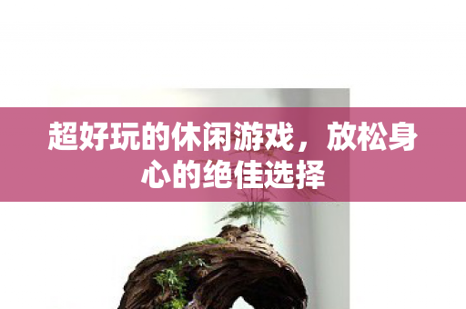 超好玩的休闲游戏，放松身心的绝佳选择