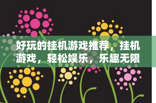 好玩的挂机游戏推荐,挂机游戏,轻松娱乐,乐趣无限 好玩的挂机游戏推荐,挂机游戏,轻松娱乐,乐趣无限
