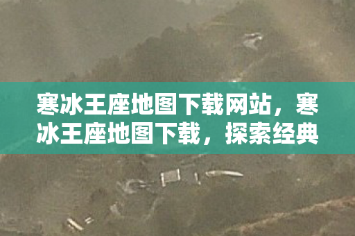 寒冰王座地图下载网站，寒冰王座地图下载，探索经典魔兽地图的奇幻之旅