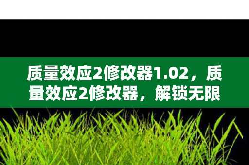 质量效应2修改器1.02,质量效应2修改器,解锁无限可能的工具 质量效应2修改器1.02,质量效应2修改器,解锁无限可能的工具