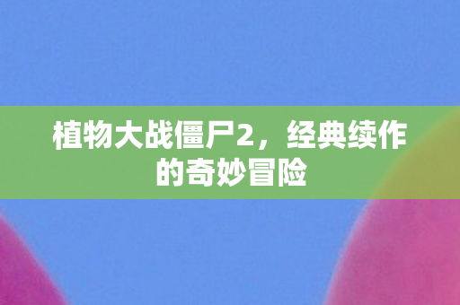 植物大战僵尸2，经典续作的奇妙冒险