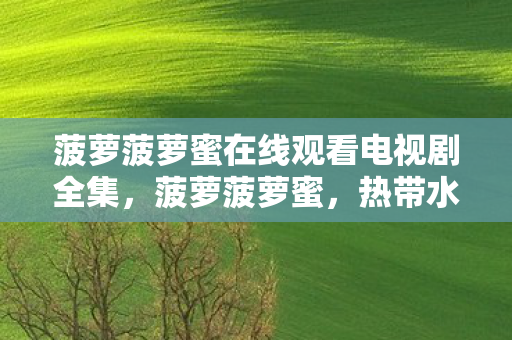 菠萝菠萝蜜在线观看电视剧全集,菠萝菠萝蜜,热带水果的甜蜜诱惑 菠萝菠萝蜜在线观看电视剧全集,菠萝菠萝蜜,热带水果的甜蜜诱惑