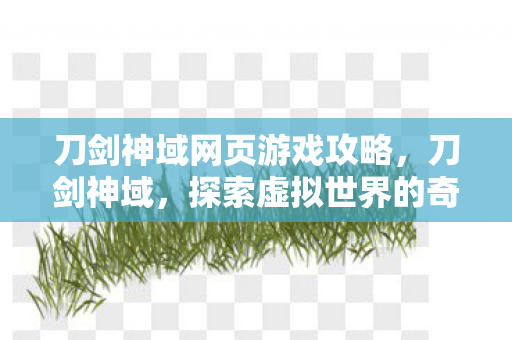 刀剑神域网页游戏攻略,刀剑神域,探索虚拟世界的奇妙之旅 刀剑神域网页游戏攻略,刀剑神域,探索虚拟世界的奇妙之旅