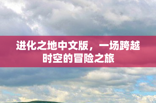 进化之地中文版，一场跨越时空的冒险之旅