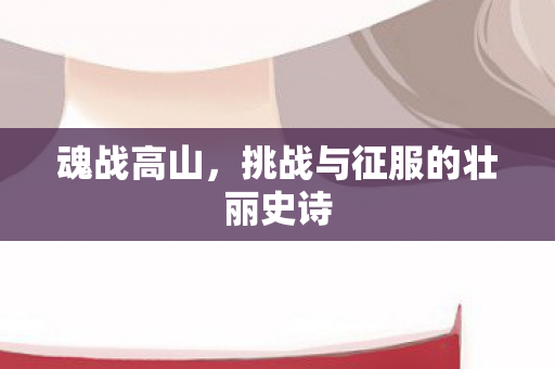 魂战高山，挑战与征服的壮丽史诗