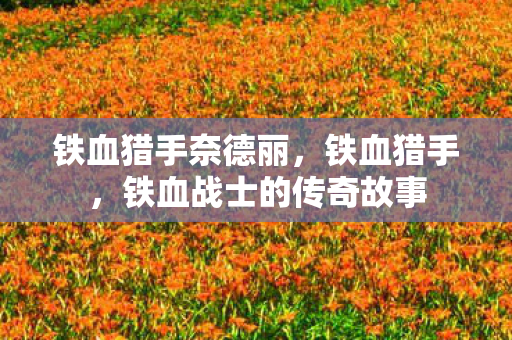 铁血猎手奈德丽,铁血猎手,铁血战士的传奇故事 铁血猎手奈德丽,铁血猎手,铁血战士的传奇故事