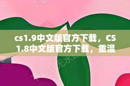 cs1.9中文版官方下载，CS1.8中文版官方下载，重温经典，体验射击游戏的魅力