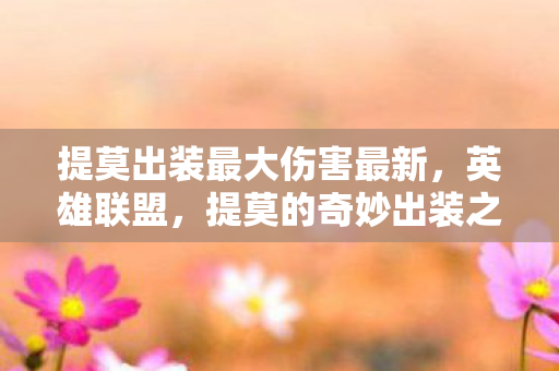 提莫出装最大伤害最新,英雄联盟,提莫的奇妙出装之旅 提莫出装最大伤害最新,英雄联盟,提莫的奇妙出装之旅