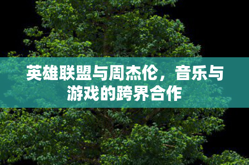 英雄联盟与周杰伦,音乐与游戏的跨界合作 英雄联盟与周杰伦,音乐与游戏的跨界合作
