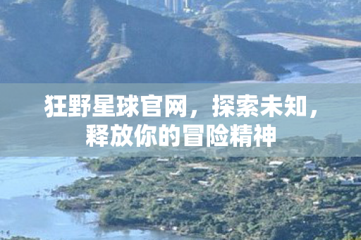 狂野星球官网，探索未知，释放你的冒险精神