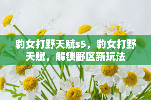 豹女打野天赋s5，豹女打野天赋，解锁野区新玩法