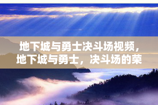 地下城与勇士决斗场视频，地下城与勇士，决斗场的荣耀与挑战