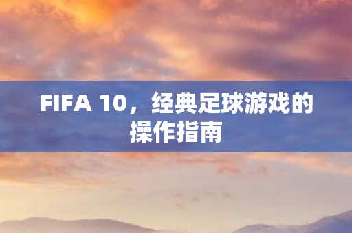 FIFA 10,经典足球游戏的操作指南 FIFA 10,经典足球游戏的操作指南